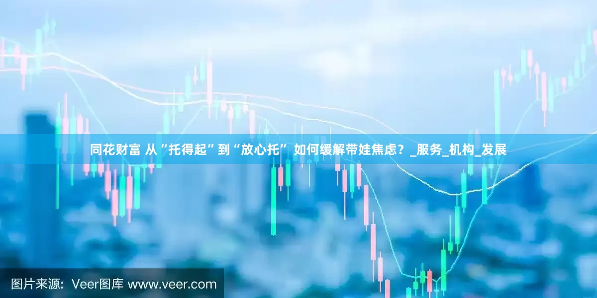同花财富 从“托得起”到“放心托” 如何缓解带娃焦虑？_服务_机构_发展