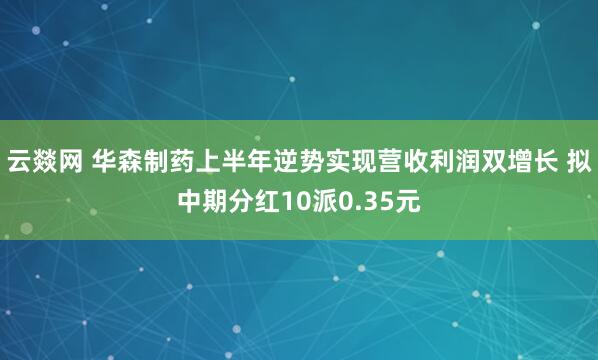 云燚网 华森制药上半年逆势实现营收利润双增长 拟中期分红10派0.35元