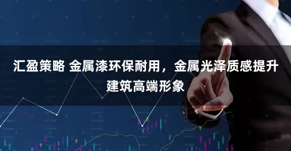 汇盈策略 金属漆环保耐用，金属光泽质感提升建筑高端形象