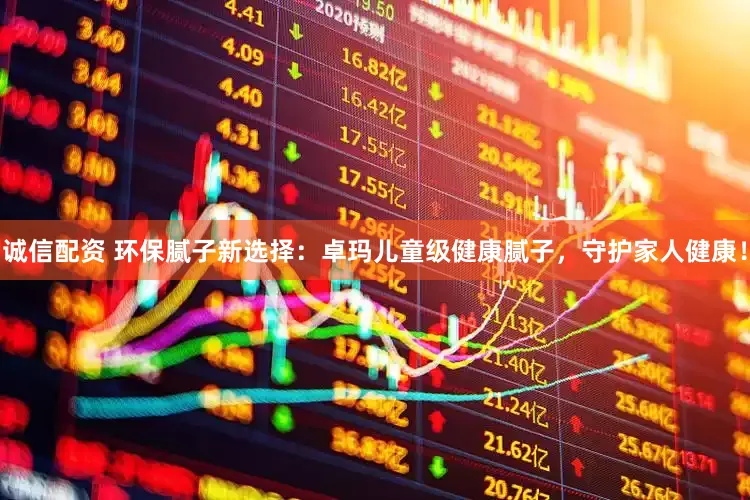 诚信配资 环保腻子新选择：卓玛儿童级健康腻子，守护家人健康！