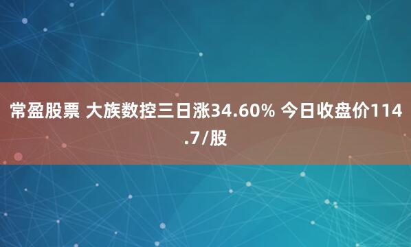 常盈股票 大族数控三日涨34.60% 今日收盘价114.7/股
