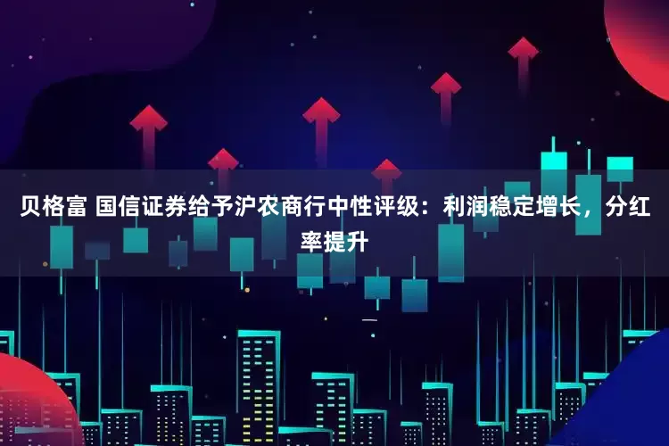 贝格富 国信证券给予沪农商行中性评级：利润稳定增长，分红率提升