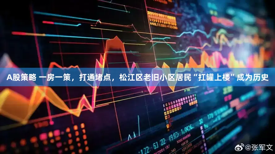 A股策略 一房一策，打通堵点，松江区老旧小区居民“扛罐上楼”成为历史