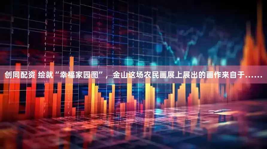 创同配资 绘就“幸福家园图”，金山这场农民画展上展出的画作来自于……