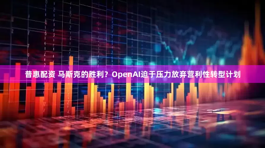 普惠配资 马斯克的胜利？OpenAI迫于压力放弃营利性转型计划