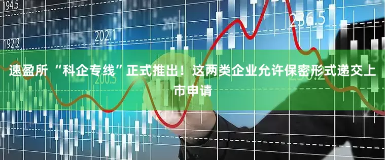 速盈所 “科企专线”正式推出！这两类企业允许保密形式递交上市申请