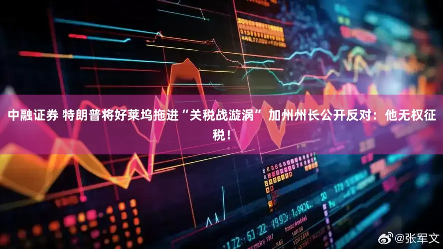 中融证券 特朗普将好莱坞拖进“关税战漩涡” 加州州长公开反对：他无权征税！
