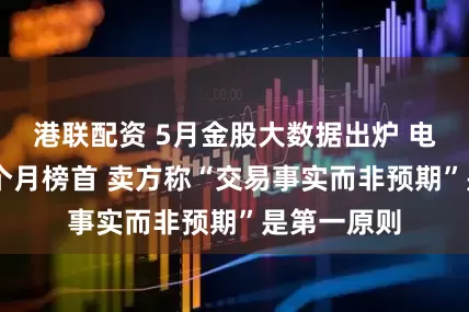 港联配资 5月金股大数据出炉 电子蝉联15个月榜首 卖方称“交易事实而非预期”是第一原则
