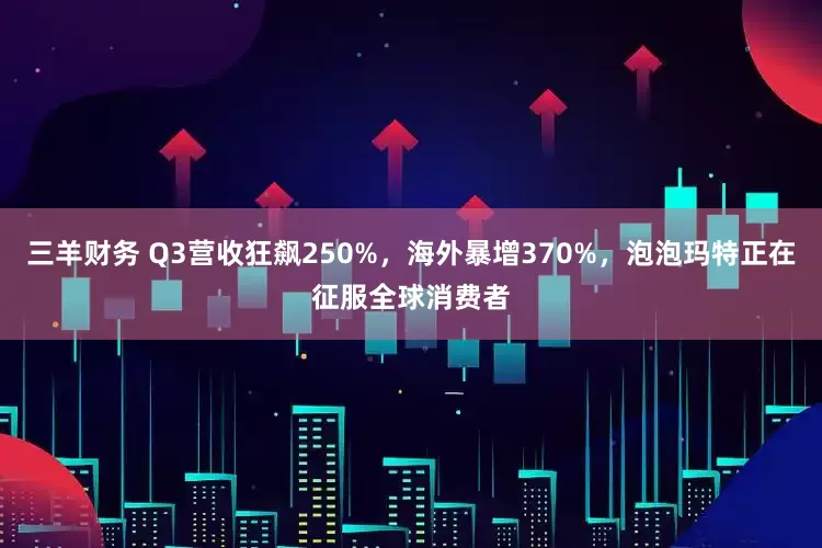 三羊财务 Q3营收狂飙250%，海外暴增370%，泡泡玛特正在征服全球消费者