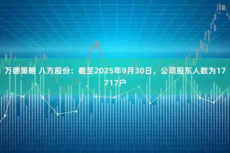 万德策略 八方股份：截至2025年9月30日，公司股东人数为17717户