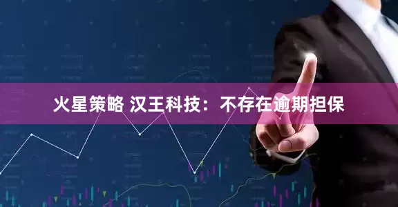 火星策略 汉王科技：不存在逾期担保