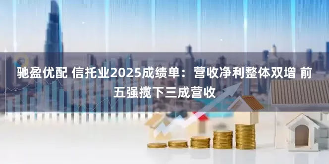 驰盈优配 信托业2025成绩单:营收净利整体双增 前五强揽下三成营收