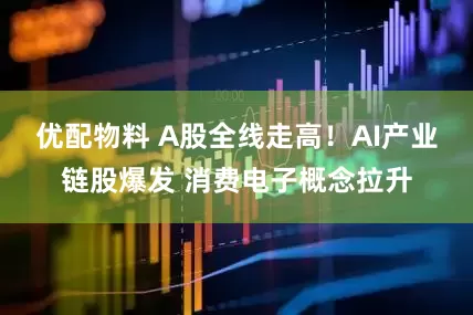 优配物料 A股全线走高!AI产业链股爆发 消费电子概念拉升
