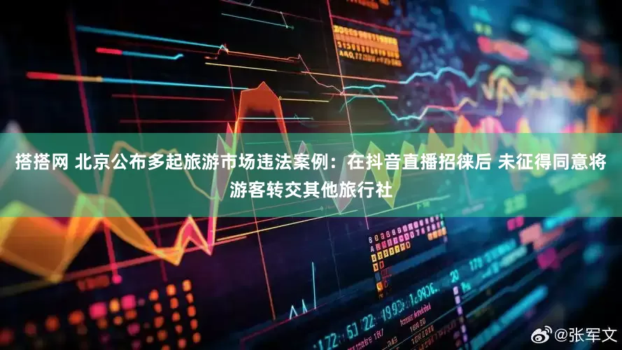 搭搭网 北京公布多起旅游市场违法案例:在抖音直播招徕后 未征得同意将游客转交其他旅行社
