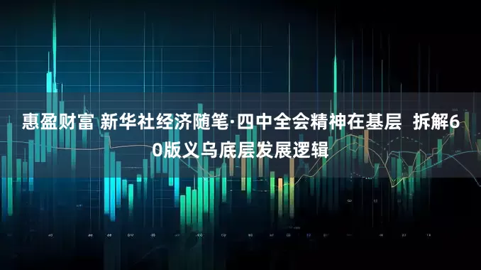 惠盈财富 新华社经济随笔·四中全会精神在基层 拆解60版义乌底层发展逻辑
